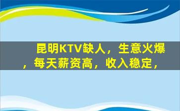 昆明KTV缺人，生意火爆，每天薪资高，收入稳定，