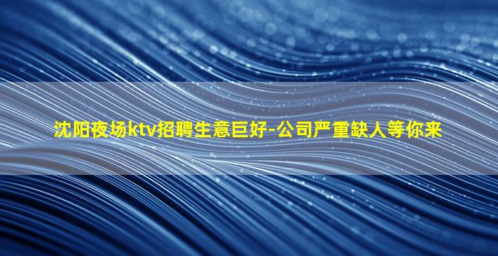 沈阳夜场ktv招聘生意巨好-公司严重缺人等你来