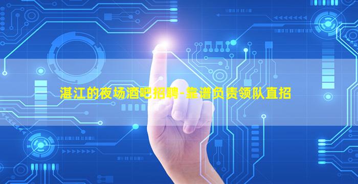 湛江的夜场酒吧招聘-靠谱负责领队直招