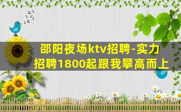 邵阳夜场ktv招聘-实力招聘1800起跟我攀高而上
